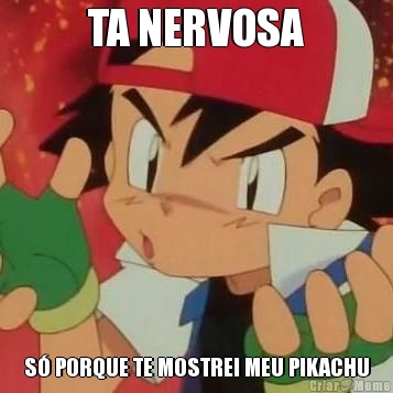 TA NERVOSA S� PORQUE TE MOSTREI MEU PIKACHU
