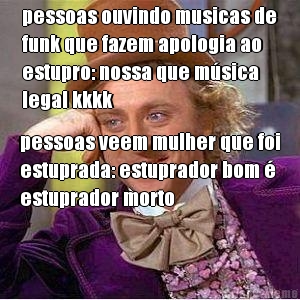 pessoas ouvindo musicas de
funk que fazem apologia ao
estupro: nossa que m�sica
legal kkkk pessoas veem mulher que foi
estuprada: estuprador bom �
estuprador morto