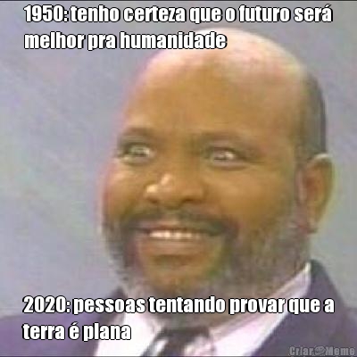 1950: tenho certeza que o futuro ser�
melhor pra humanidade 2020: pessoas tentando provar que a
terra � plana