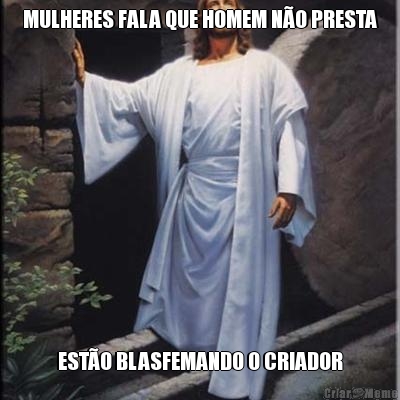 MULHERES FALA QUE HOMEM N�O PRESTA EST�O BLASFEMANDO O CRIADOR