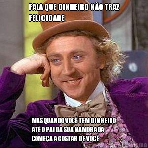 FALA QUE DINHEIRO N�O TRAZ
FELICIDADE MAS QUANDO VOC� TEM DINHEIRO
AT� O PAI DA SUA NAMORADA
COME�A A GOSTAR DE VOC�