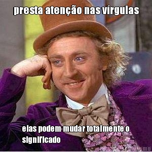 presta aten��o nas v�rgulas elas podem mudar totalmente o
significado