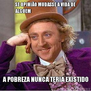SE OPINI�O MUDASSE A VIDA DE
ALGU�M A POBREZA NUNCA TERIA EXISTIDO