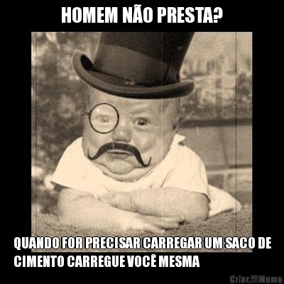 HOMEM N�O PRESTA? QUANDO FOR PRECISAR CARREGAR UM SACO DE
CIMENTO CARREGUE VOC� MESMA