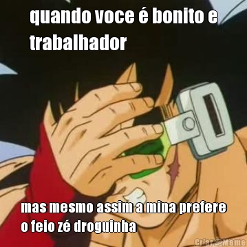 quando voce � bonito e
trabalhador mas mesmo assim a mina prefere
o feio z� droguinha