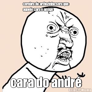 cerebro do arthuzinho:sera que
aquele cara � amigo cara do andr�