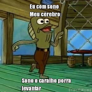 Eu com sono
Meu c�rebro:  Sono o caralho porra
levantar 