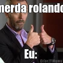 merda rolando  Eu: 