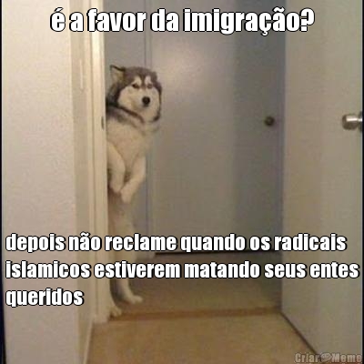 � a favor da imigra��o? depois n�o reclame quando os radicais
islamicos estiverem matando seus entes
queridos