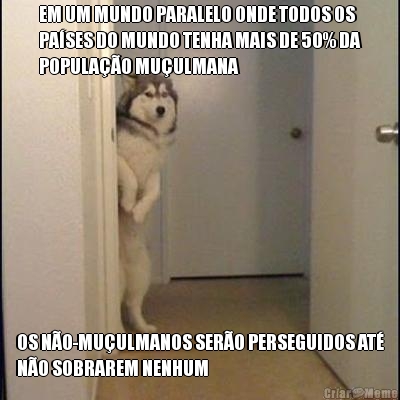 EM UM MUNDO PARALELO ONDE TODOS OS
PA�SES DO MUNDO TENHA MAIS DE 50% DA
POPULA��O MU�ULMANA OS N�O-MU�ULMANOS SER�O PERSEGUIDOS AT�
N�O SOBRAREM NENHUM