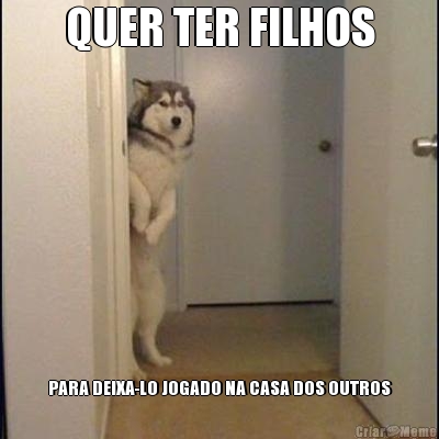 QUER TER FILHOS PARA DEIXA-LO JOGADO NA CASA DOS OUTROS