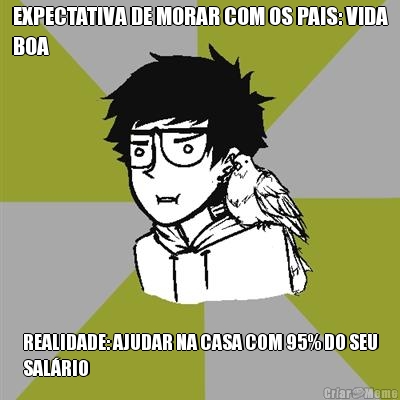 EXPECTATIVA DE MORAR COM OS PAIS: VIDA
BOA REALIDADE: AJUDAR NA CASA COM 95% DO SEU
SAL�RIO