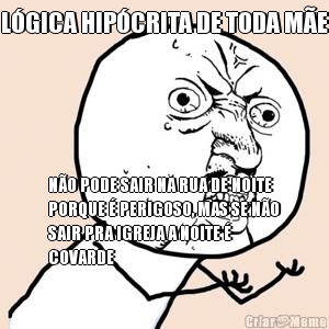 L�GICA HIP�CRITA DE TODA M�E N�O PODE SAIR NA RUA DE NOITE
PORQUE � PERIGOSO, MAS SE N�O
SAIR PRA IGREJA A NOITE �
COVARDE