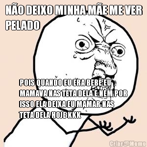 N�O DEIXO MINHA M�E ME VER
PELADO POIS QUANDO EU ERA BEB� EU
MAMAVA NAS TETA DELA E NEM POR
ISSO ELA DEIXA EU MAMAR NAS
TETA DELA HOJE KKK