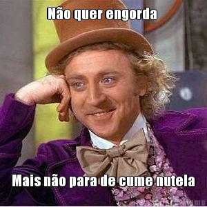 N�o quer engorda  Mais n�o para de cume nutela