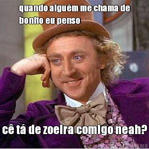 quando algu�m me chama de
bonito eu penso c� t� de zoeira comigo neah?