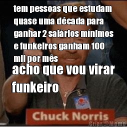 tem pessoas que estudam
quase uma d�cada para
ganhar 2 sal�rios m�nimos
e funkeiros ganham 100
mil por m�s acho que vou virar
funkeiro