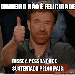 DINHEIRO N�O � FELICIDADE DISSE A PESSOA QUE �
SUSTENTADA PELOS PAIS