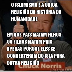 O ISLAMISMO � A �NICA
RELIGI�O DA HIST�RIA DA
HUMANIDADE EM QUE PAIS MATAM FILHOS
OU FILHOS MATAM PAIS
APENAS PORQUE ELES SE
CONVERTERAM DO ISL� PARA
OUTRA RELIGI�O