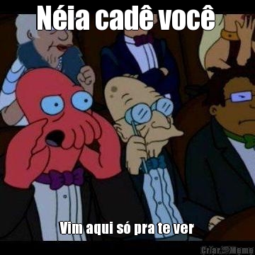 N�ia cad� voc�  Vim aqui s� pra te ver