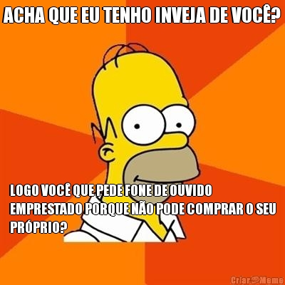 ACHA QUE EU TENHO INVEJA DE VOC�? LOGO VOC� QUE PEDE FONE DE OUVIDO
EMPRESTADO PORQUE N�O PODE COMPRAR O SEU
PR�PRIO?
