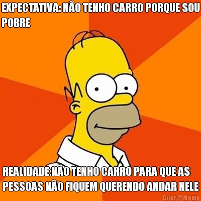 EXPECTATIVA: N�O TENHO CARRO PORQUE SOU
POBRE REALIDADE:N�O TENHO CARRO PARA QUE AS
PESSOAS N�O FIQUEM QUERENDO ANDAR NELE