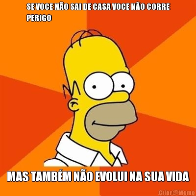 SE VOCE N�O SAI DE CASA VOCE N�O CORRE
PERIGO MAS TAMB�M N�O EVOLUI NA SUA VIDA