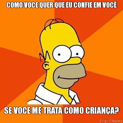COMO VOCE QUER QUE EU CONFIE EM VOC� SE VOCE ME TRATA COMO CRIAN�A?