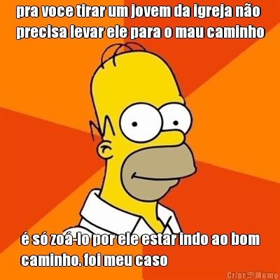 pra voce tirar um jovem da igreja n�o
precisa levar ele para o mau caminho � s� zo�-lo por ele estar indo ao bom
caminho. foi meu caso