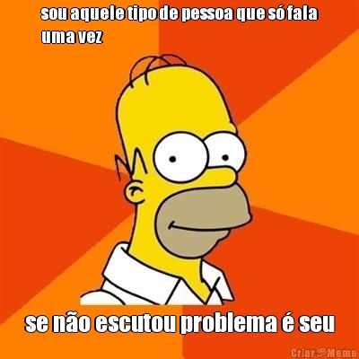 sou aquele tipo de pessoa que s� fala
uma vez se n�o escutou problema � seu
