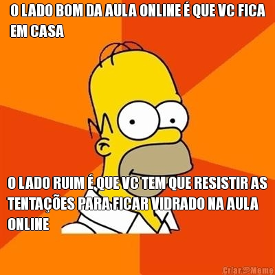 O LADO BOM DA AULA ONLINE � QUE VC FICA
EM CASA O LADO RUIM � QUE VC TEM QUE RESISTIR AS
TENTA��ES PARA FICAR VIDRADO NA AULA
ONLINE
