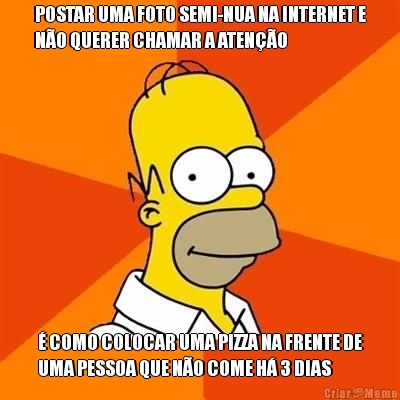 POSTAR UMA FOTO SEMI-NUA NA INTERNET E
N�O QUERER CHAMAR A ATEN��O � COMO COLOCAR UMA PIZZA NA FRENTE DE
UMA PESSOA QUE N�O COME H� 3 DIAS