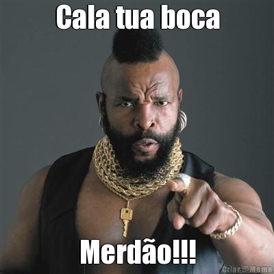 Cala tua boca Merd�o!!!
