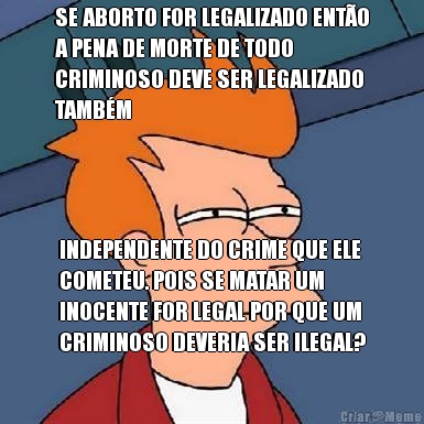 SE ABORTO FOR LEGALIZADO ENT�O
A PENA DE MORTE DE TODO
CRIMINOSO DEVE SER LEGALIZADO
TAMB�M INDEPENDENTE DO CRIME QUE ELE
COMETEU. POIS SE MATAR UM
INOCENTE FOR LEGAL POR QUE UM
CRIMINOSO DEVERIA SER ILEGAL?
