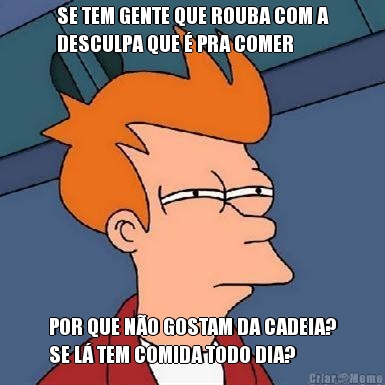 SE TEM GENTE QUE ROUBA COM A
DESCULPA QUE � PRA COMER POR QUE N�O GOSTAM DA CADEIA?
SE L� TEM COMIDA TODO DIA?