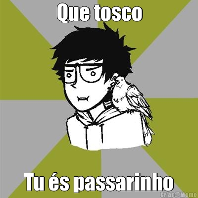 Que tosco Tu �s passarinho