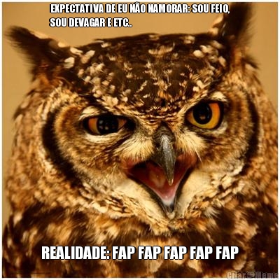 EXPECTATIVA DE EU N�O NAMORAR: SOU FEIO,
SOU DEVAGAR E ETC.. REALIDADE: FAP FAP FAP FAP FAP