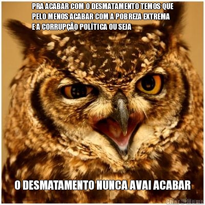 PRA ACABAR COM O DESMATAMENTO TEMOS QUE
PELO MENOS ACABAR COM A POBREZA EXTREMA
E A CORRUP��O POL�TICA OU SEJA O DESMATAMENTO NUNCA AVAI ACABAR