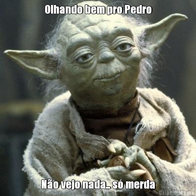 Olhando bem pro Pedro N�o vejo nada... s� merda