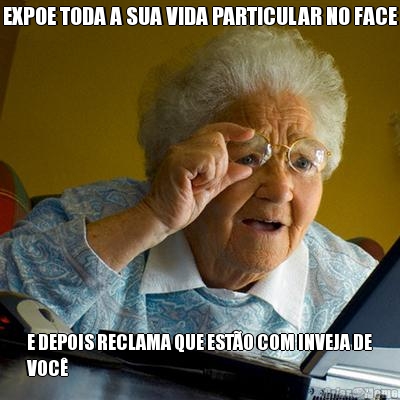 EXPOE TODA A SUA VIDA PARTICULAR NO FACE E DEPOIS RECLAMA QUE EST�O COM INVEJA DE
VOC�