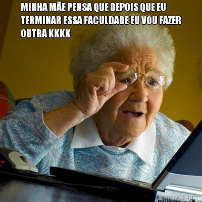 MINHA M�E PENSA QUE DEPOIS QUE EU
TERMINAR ESSA FACULDADE EU VOU FAZER
OUTRA KKKK 