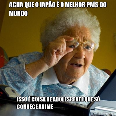 ACHA QUE O JAP�O � O MELHOR PA�S DO
MUNDO ISSO � COISA DE ADOLESCENTE QUE S�
CONHECE ANIME