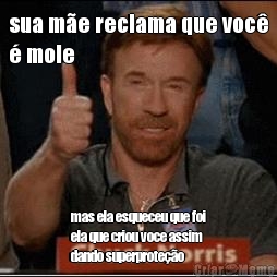sua m�e reclama que voc�
� mole mas ela esqueceu que foi
ela que criou voce assim
dando superprote��o