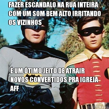 FAZER ESCANDALO NA RUA INTEIRA
COM UM SOM BEM ALTO IRRITANDO
OS VIZINHOS � UM �TIMO JEITO DE ATRAIR
NOVOS CONVERTIDOS PRA IGREJA
AFF