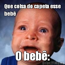 Que coisa do capeta esse
beb� O beb�: