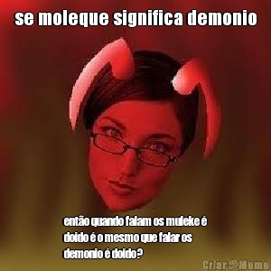 se moleque significa demonio ent�o quando falam os muleke �
doido � o mesmo que falar os
demonio � doido?
