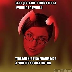 SABE QUAL A DIFEREN�A ENTRE A
PUNHETA E A MULHER TODA MULHER FICA FEIA UM DIA E
A PUNHETA NUNCA FICA FEIA