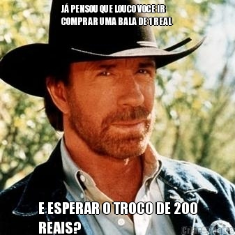 J� PENSOU QUE LOUCO VOCE IR
COMPRAR UMA BALA DE 1 REAL E ESPERAR O TROCO DE 200
REAIS?