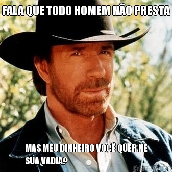 FALA QUE TODO HOMEM N�O PRESTA MAS MEU DINHEIRO VOC� QUER N�
SUA VADIA?