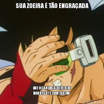 SUA ZOEIRA � T�O ENGRA�ADA QUE O CARLOS ALBERTO DE
NOBREGA TE CONTRATOU